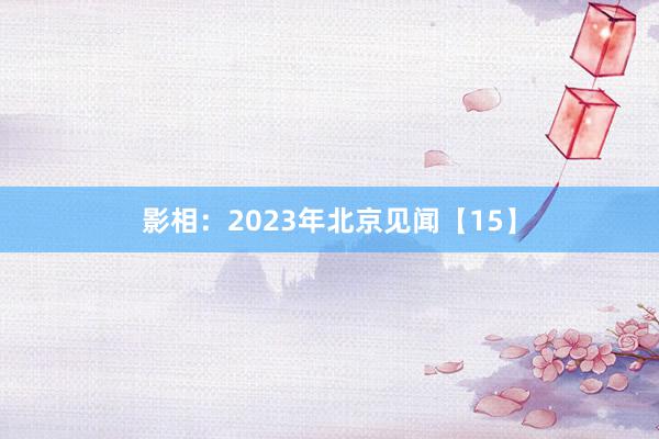 影相：2023年北京见闻【15】