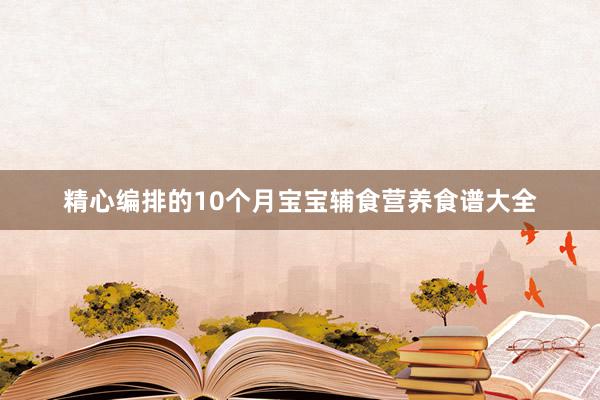 精心编排的10个月宝宝辅食营养食谱大全