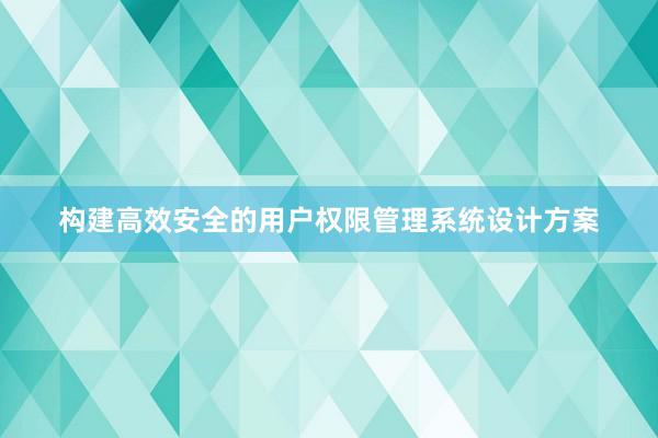 构建高效安全的用户权限管理系统设计方案