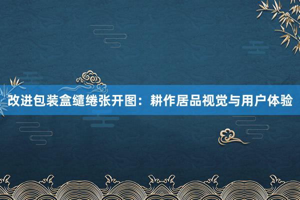 改进包装盒缱绻张开图：耕作居品视觉与用户体验