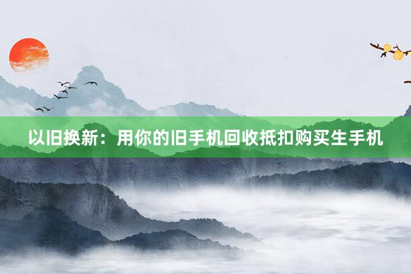 以旧换新：用你的旧手机回收抵扣购买生手机