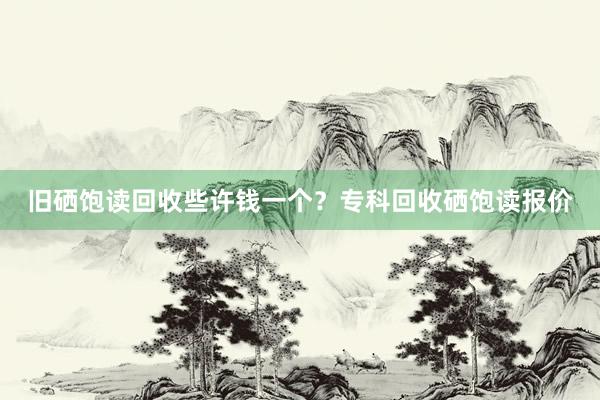 旧硒饱读回收些许钱一个？专科回收硒饱读报价