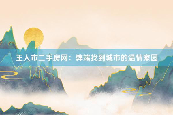 王人市二手房网：弊端找到城市的温情家园