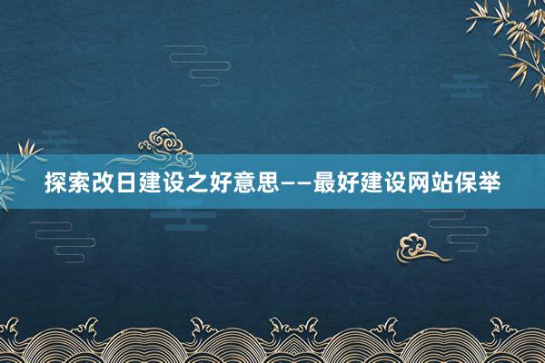 探索改日建设之好意思——最好建设网站保举