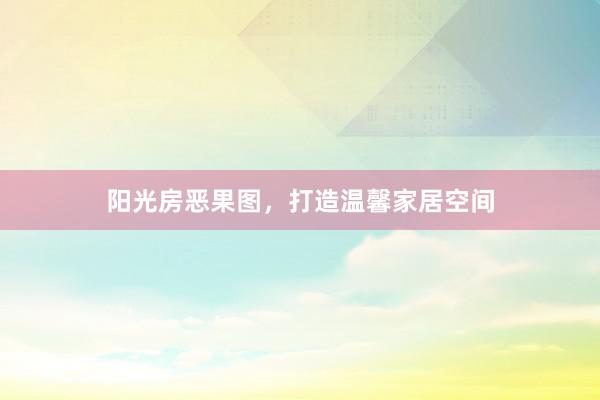 阳光房恶果图，打造温馨家居空间