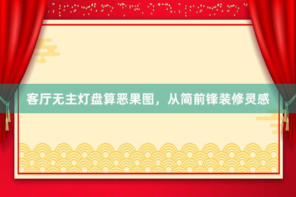 客厅无主灯盘算恶果图，从简前锋装修灵感