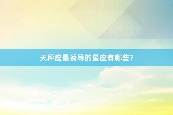 天秤座最诱导的星座有哪些？