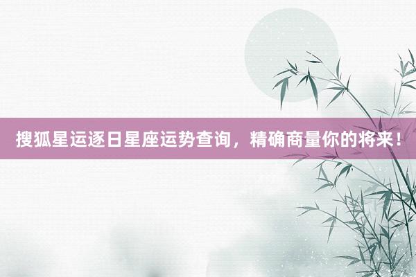 搜狐星运逐日星座运势查询，精确商量你的将来！