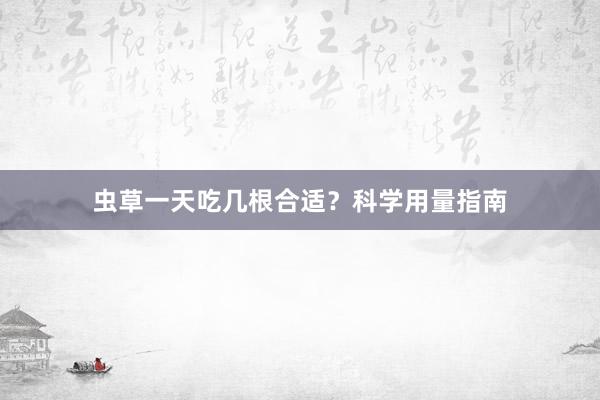 虫草一天吃几根合适？科学用量指南