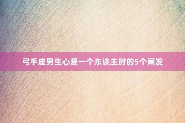 弓手座男生心爱一个东谈主时的5个阐发