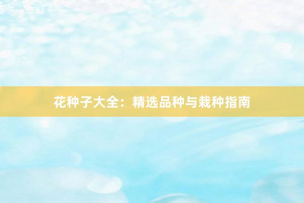 花种子大全:精选品种与栽种指南