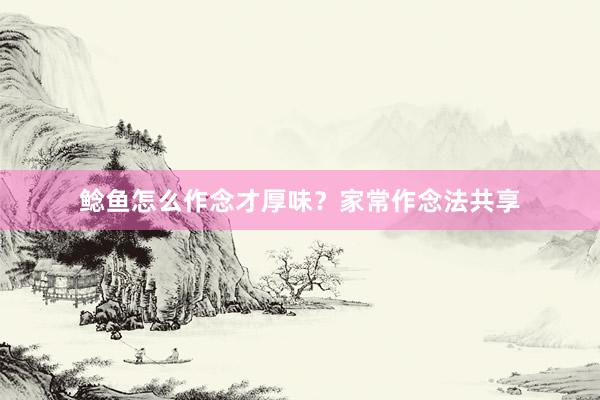 鲶鱼怎么作念才厚味？家常作念法共享