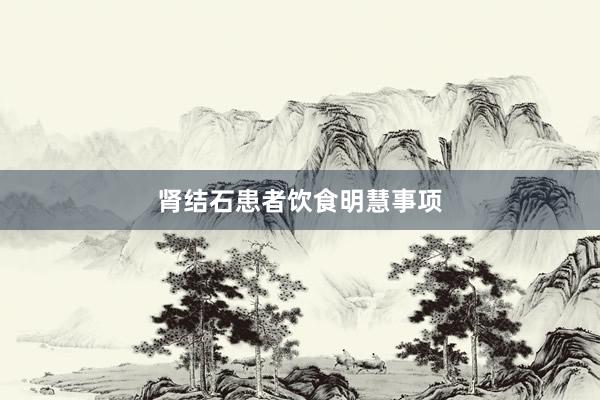 肾结石患者饮食明慧事项